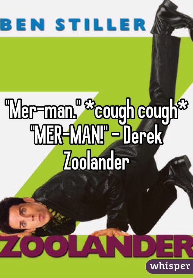 "Mer-man." *cough cough* "MER-MAN!" - Derek Zoolander