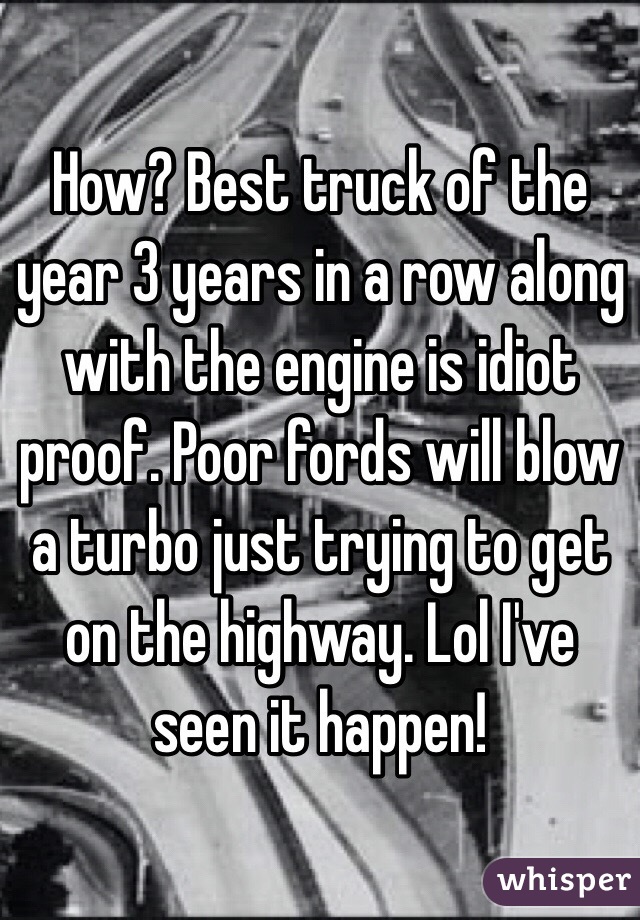How? Best truck of the year 3 years in a row along with the engine is idiot proof. Poor fords will blow a turbo just trying to get on the highway. Lol I've seen it happen! 