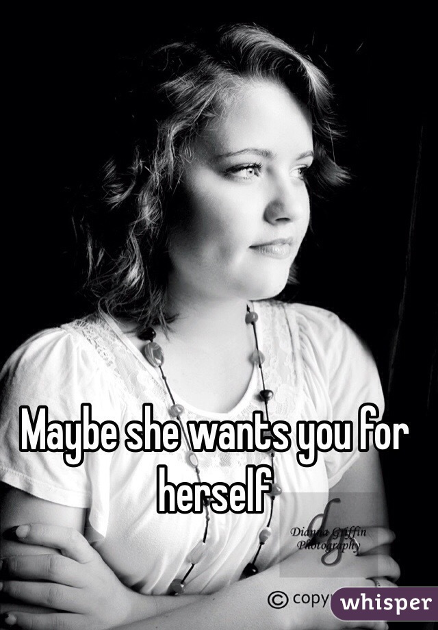 Maybe she wants you for herself 