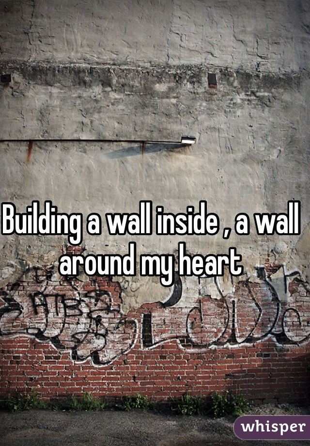 Building a wall inside , a wall around my heart 