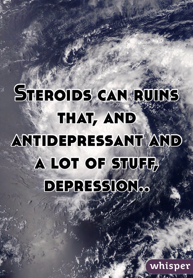 Steroids can ruins that, and antidepressant and a lot of stuff, depression.. 