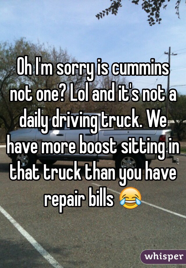 Oh I'm sorry is cummins not one? Lol and it's not a daily driving truck. We have more boost sitting in that truck than you have repair bills 😂