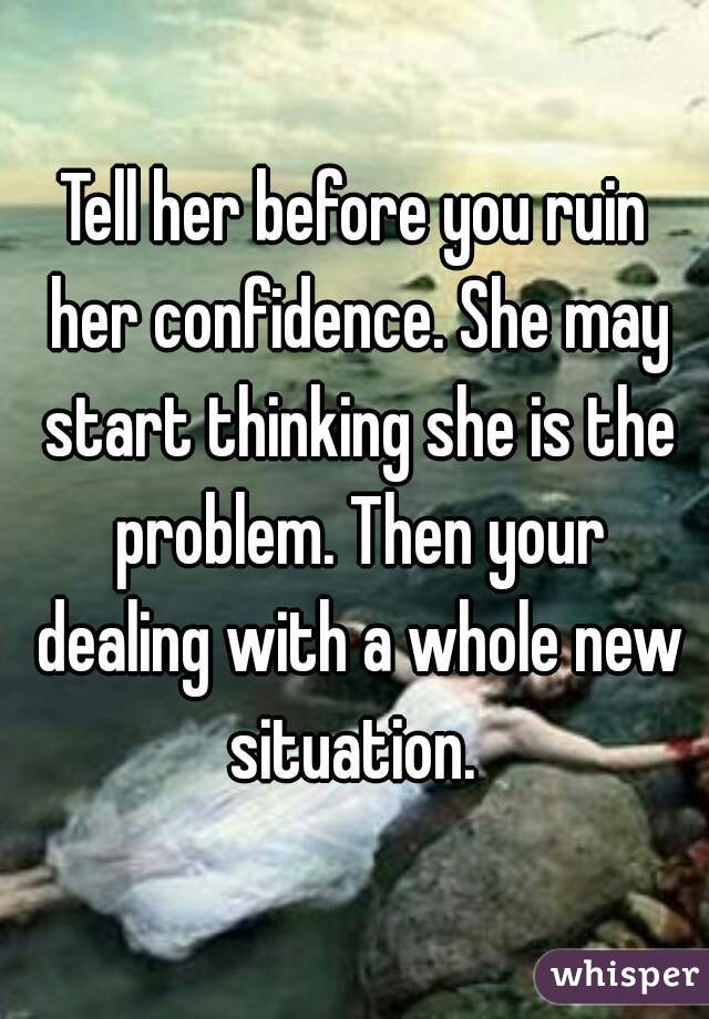 Tell her before you ruin her confidence. She may start thinking she is the problem. Then your dealing with a whole new situation. 