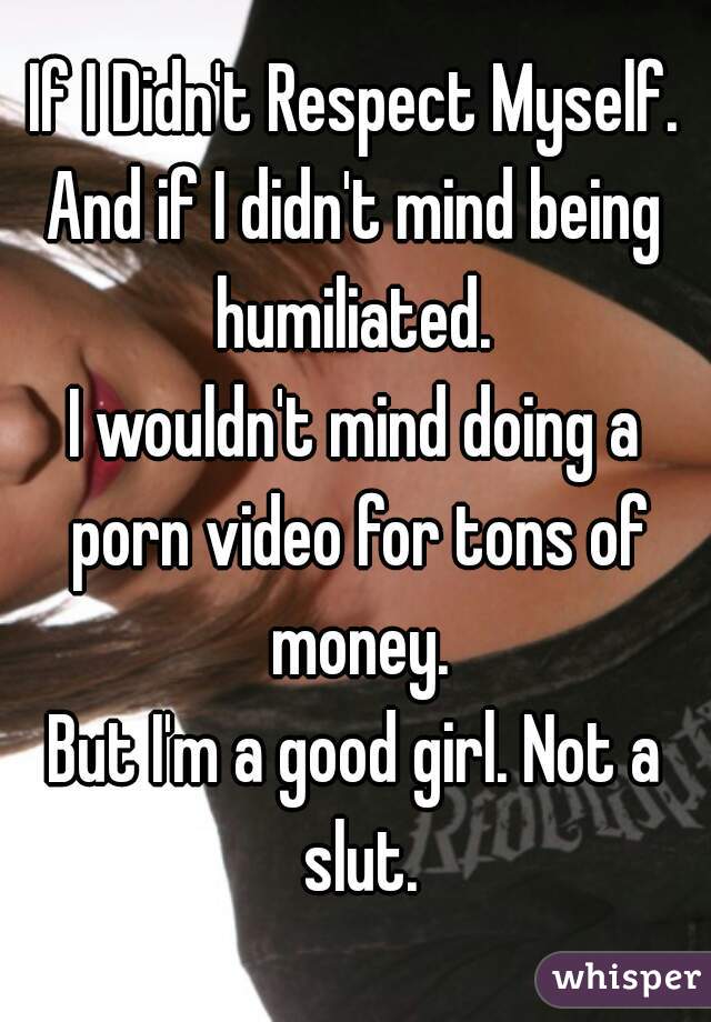 If I Didn't Respect Myself.
And if I didn't mind being humiliated. 
I wouldn't mind doing a porn video for tons of money.
But I'm a good girl. Not a slut.
