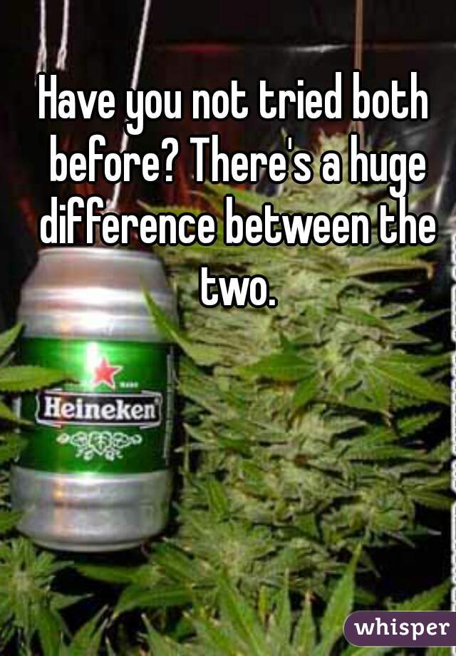 Have you not tried both before? There's a huge difference between the two.