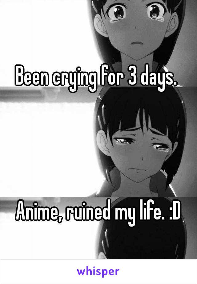 Been crying for 3 days. 




Anime, ruined my life. :D