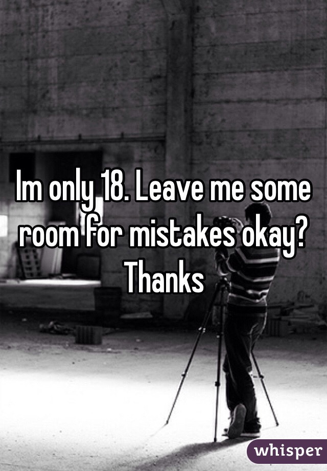 Im only 18. Leave me some room for mistakes okay? Thanks