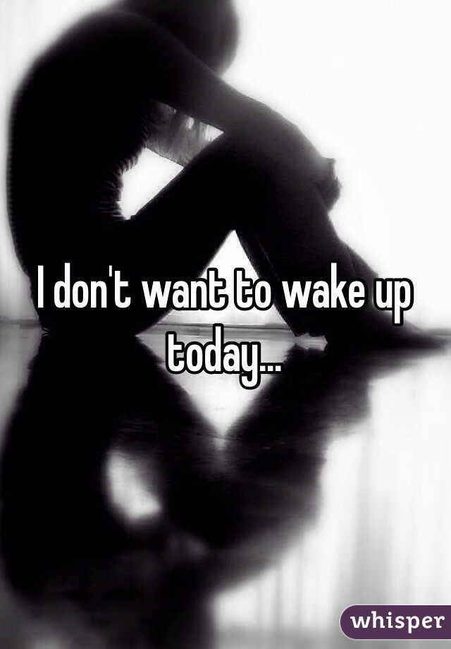 I don't want to wake up today...