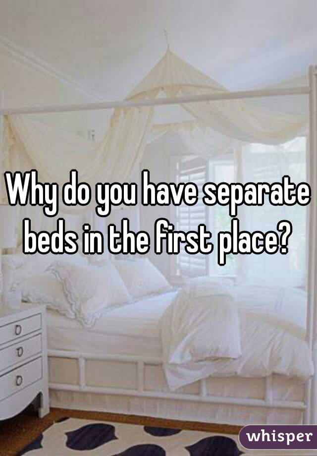 Why do you have separate beds in the first place? 