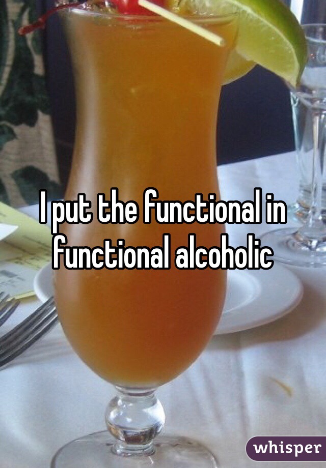 I put the functional in functional alcoholic 