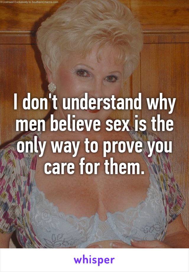 I don't understand why men believe sex is the only way to prove you care for them.