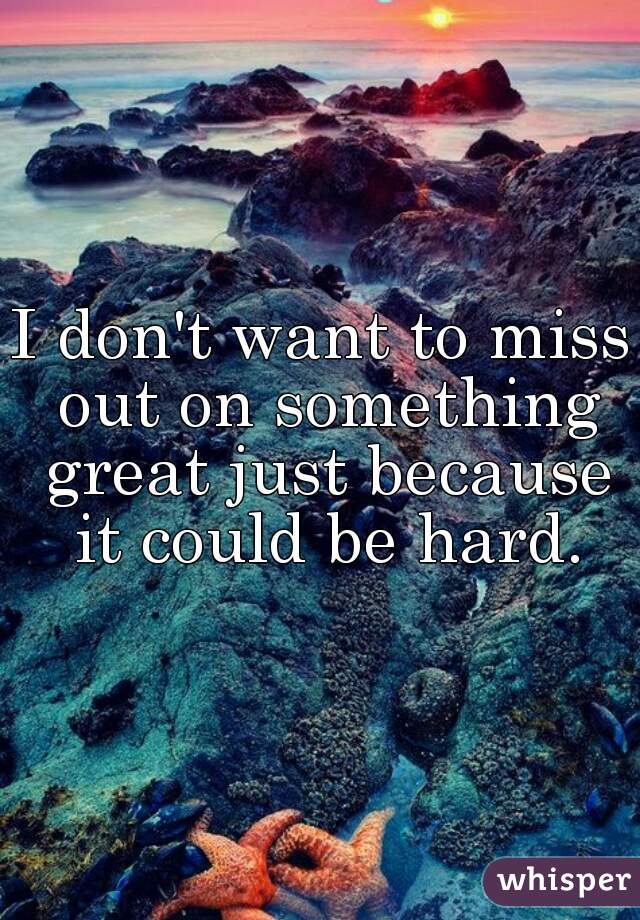 I Don T Want To Miss Out On Something Great Just Because It Could Be Hard