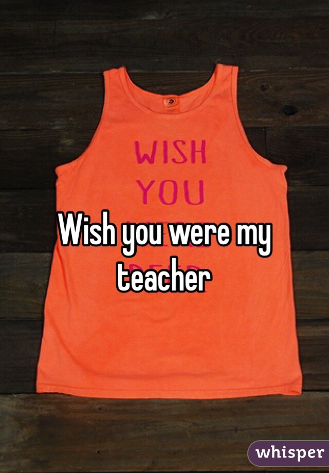 Wish you were my teacher 
