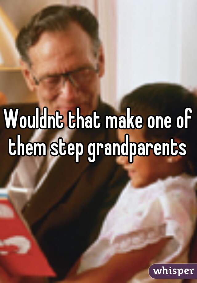 Wouldnt that make one of them step grandparents 