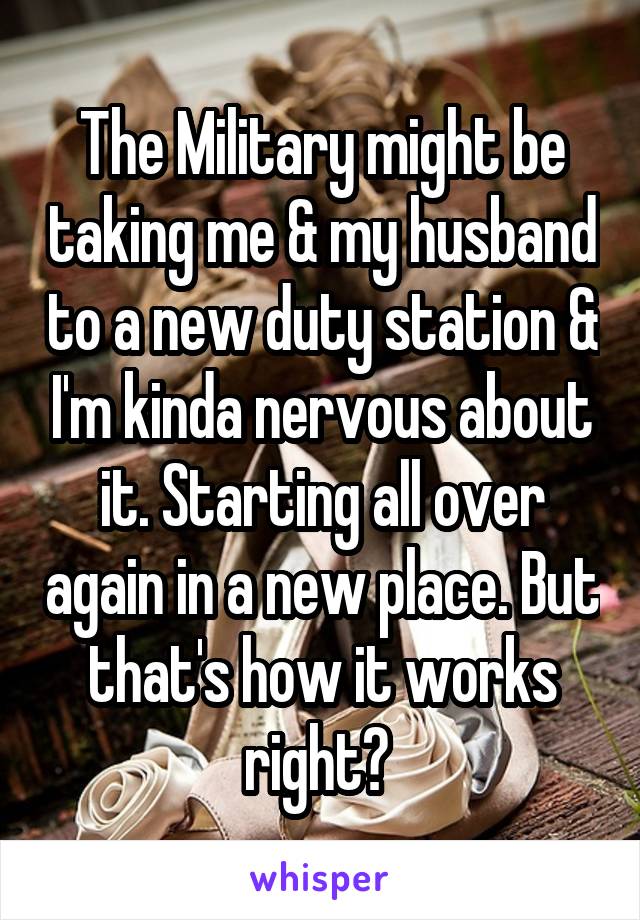 The Military might be taking me & my husband to a new duty station & I'm kinda nervous about it. Starting all over again in a new place. But that's how it works right? 