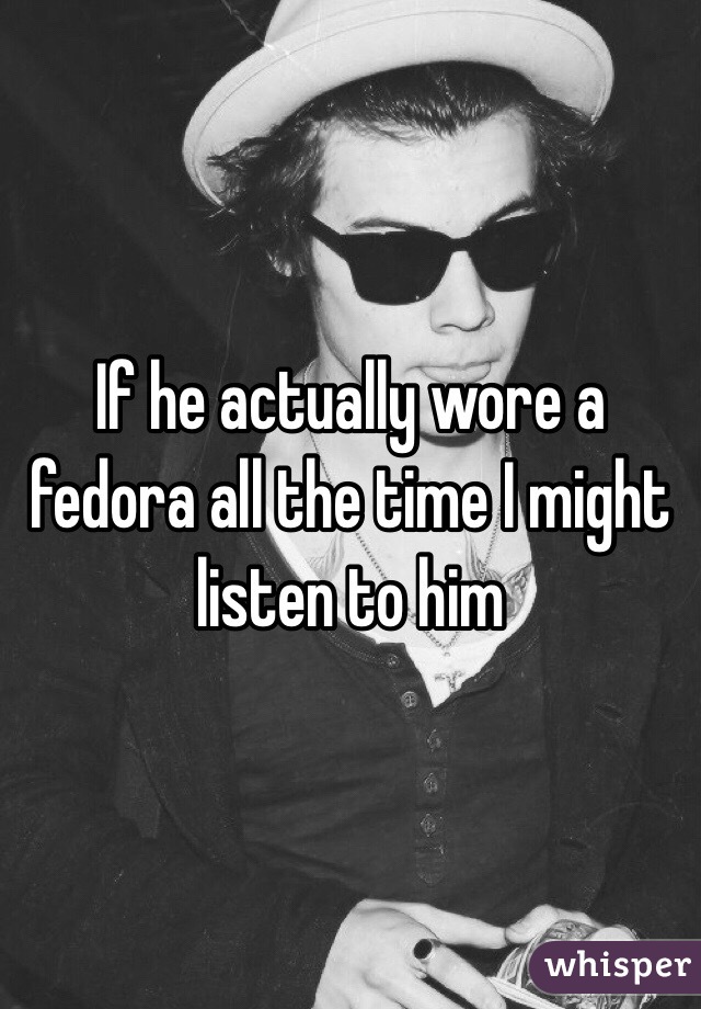 If he actually wore a fedora all the time I might listen to him