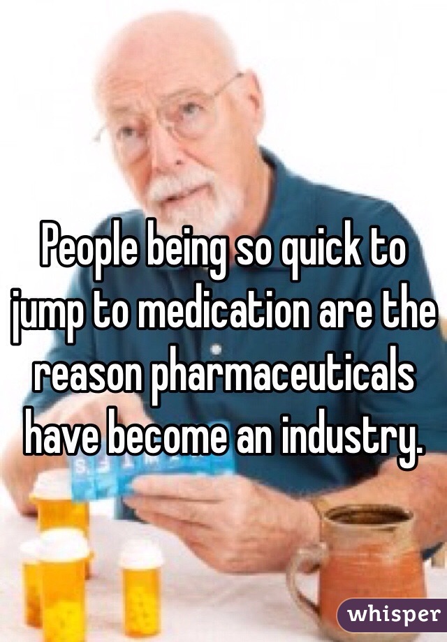 People being so quick to jump to medication are the reason pharmaceuticals have become an industry. 
 