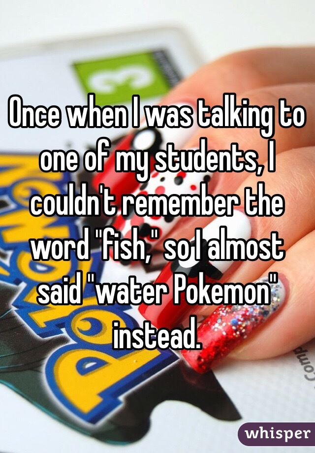 Once when I was talking to one of my students, I couldn't remember the word "fish," so I almost said "water Pokemon" instead.
