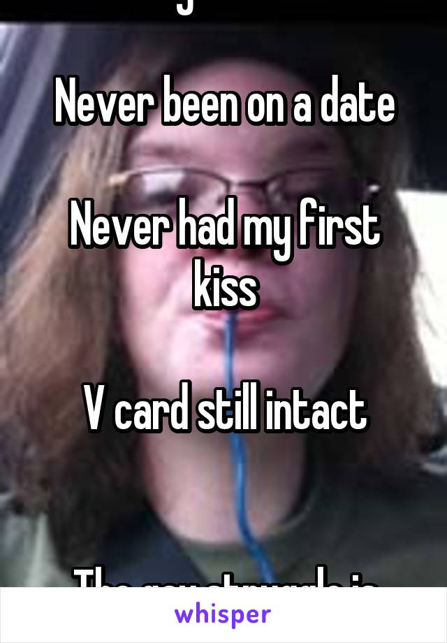 22 years old

Never been on a date

Never had my first kiss

V card still intact


The gay struggle is real