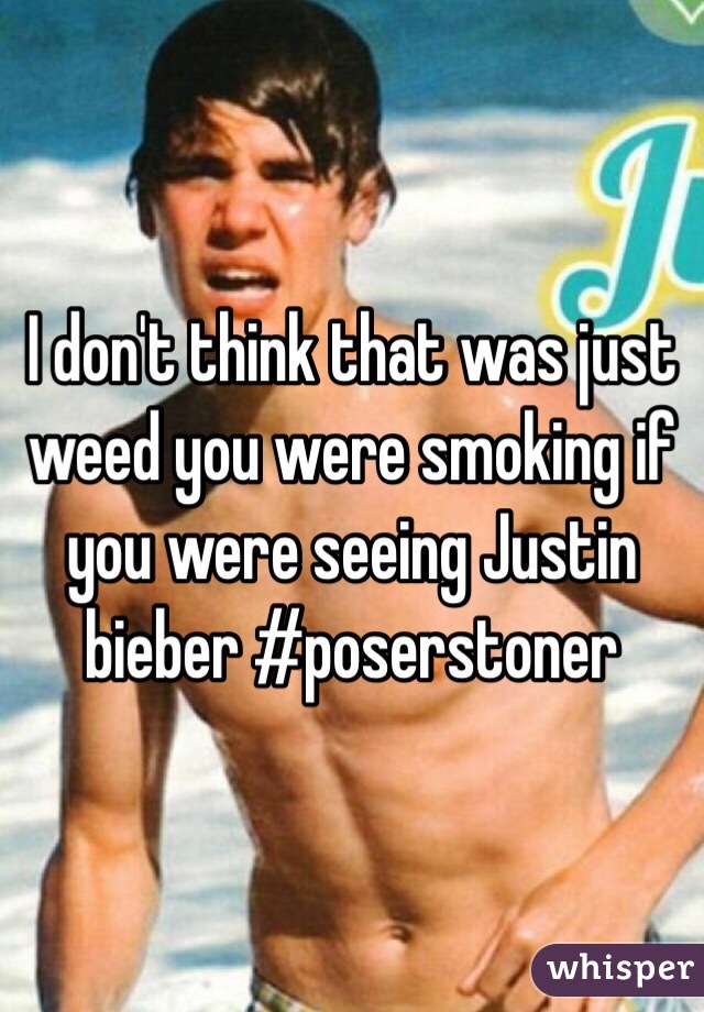 I don't think that was just weed you were smoking if you were seeing Justin bieber #poserstoner