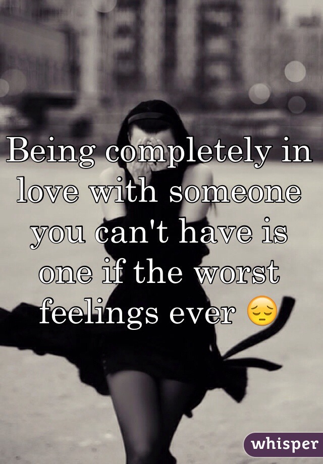 Being completely in love with someone you can't have is one if the worst feelings ever 😔