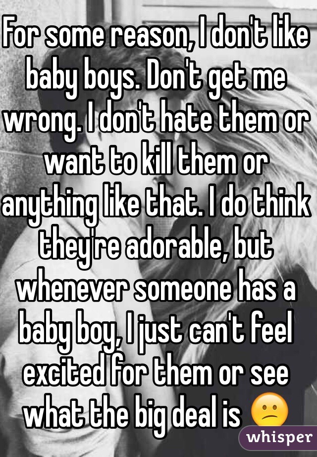For some reason, I don't like baby boys. Don't get me wrong. I don't hate them or want to kill them or anything like that. I do think they're adorable, but whenever someone has a baby boy, I just can't feel excited for them or see what the big deal is 😕