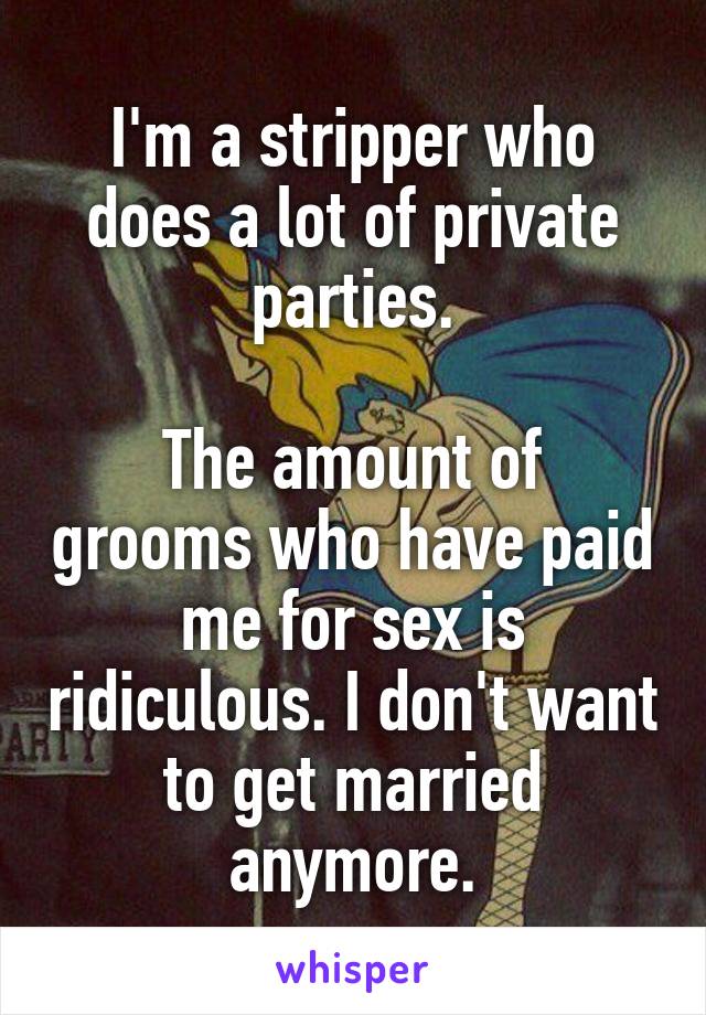 I'm a stripper who does a lot of private parties.

The amount of grooms who have paid me for sex is ridiculous. I don't want to get married anymore.