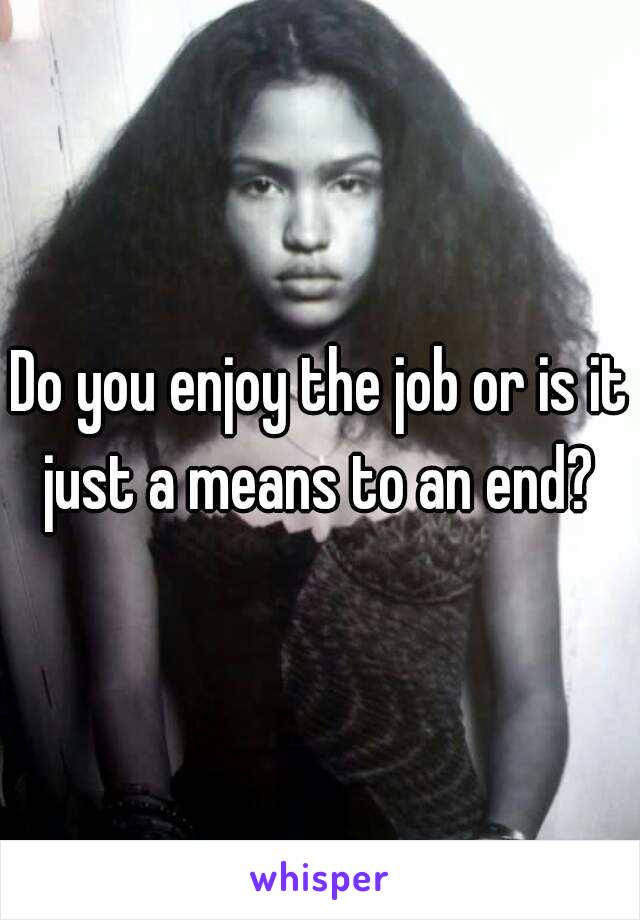 Do you enjoy the job or is it just a means to an end? 