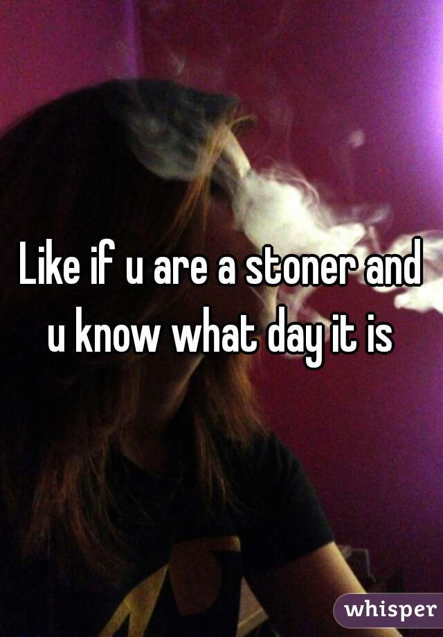 Like if u are a stoner and u know what day it is 