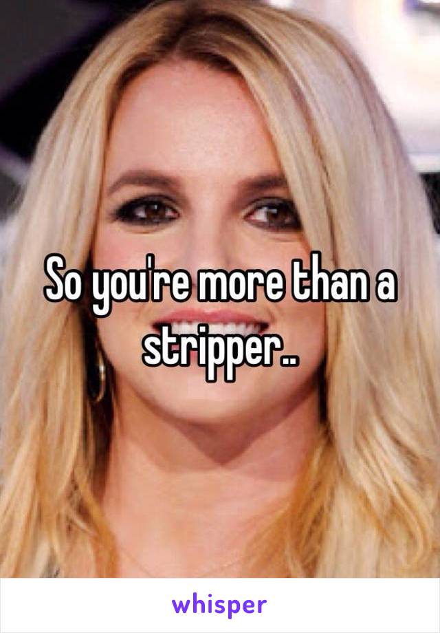 So you're more than a stripper..