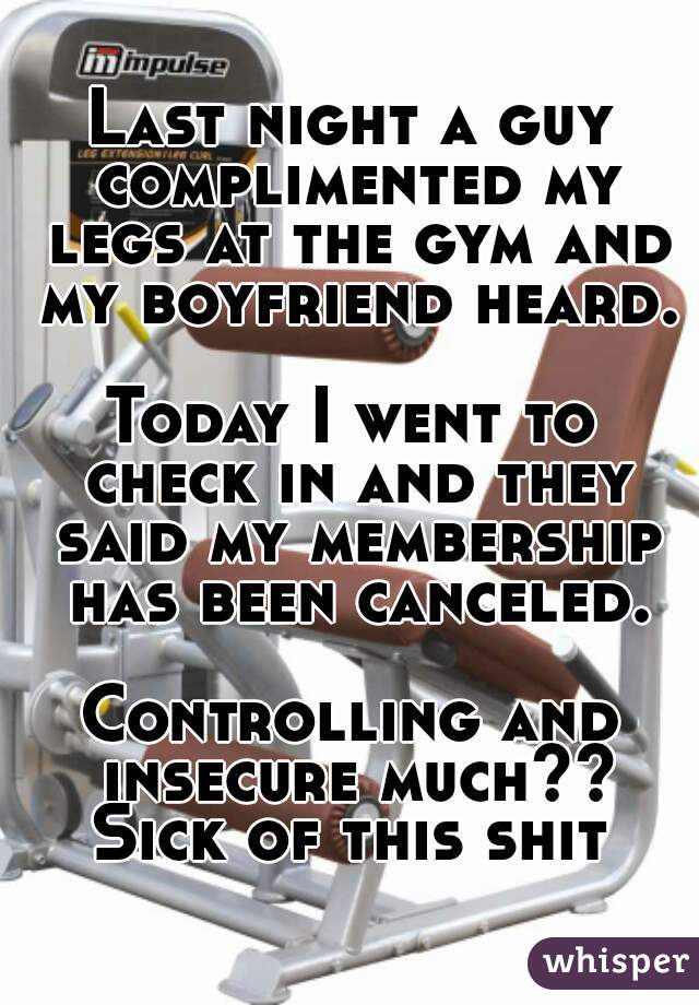Last night a guy complimented my legs at the gym and my boyfriend heard.

Today I went to check in and they said my membership has been canceled.

Controlling and insecure much??
Sick of this shit