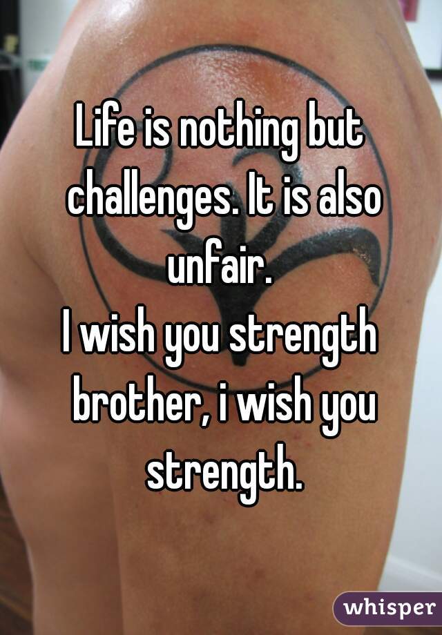 Life is nothing but challenges. It is also unfair. 
I wish you strength brother, i wish you strength.