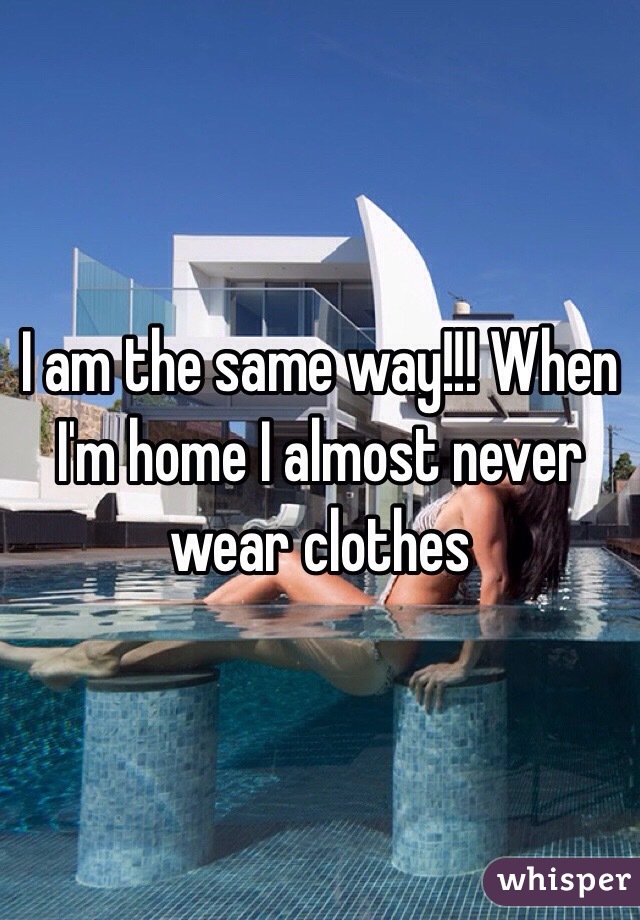 I am the same way!!! When I'm home I almost never wear clothes