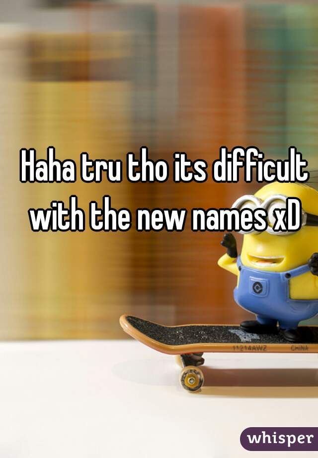 Haha tru tho its difficult with the new names xD 