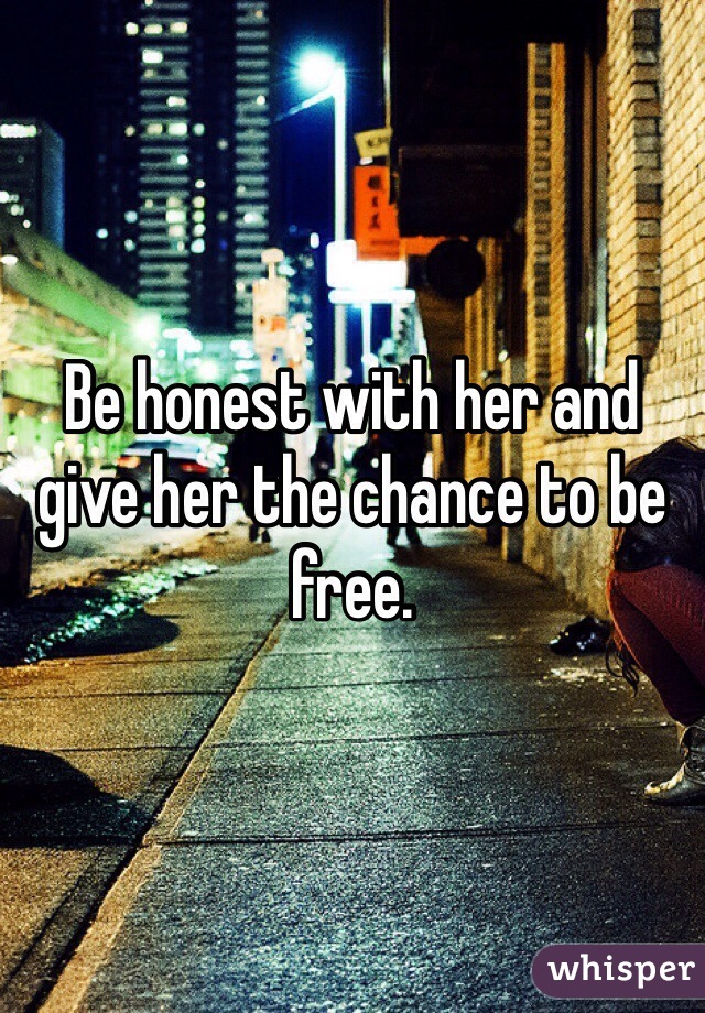 Be honest with her and give her the chance to be free. 