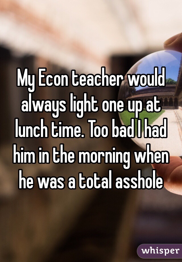 My Econ teacher would always light one up at lunch time. Too bad I had him in the morning when he was a total asshole