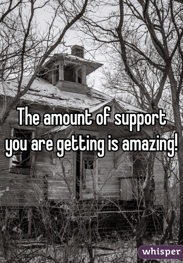 The amount of support you are getting is amazing!