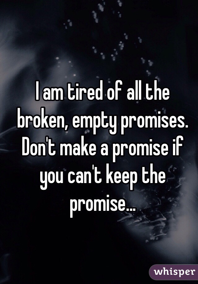 I am tired of all the broken, empty promises. 
Don't make a promise if you can't keep the promise... 