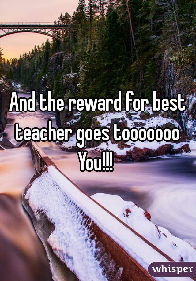 And the reward for best teacher goes tooooooo 
You!!! 