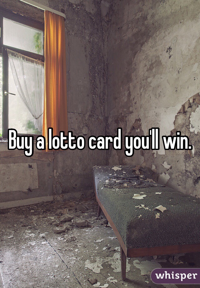 Buy a lotto card you'll win.
