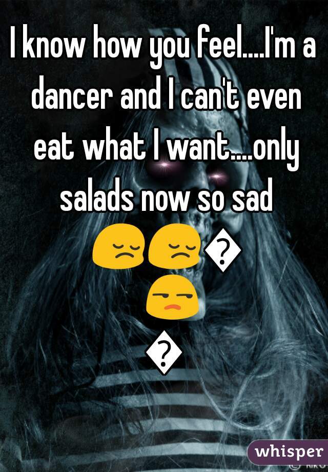 I know how you feel....I'm a dancer and I can't even eat what I want....only salads now so sad 😔😔😒😒😒