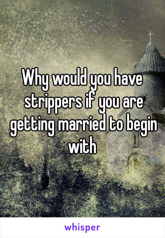 Why would you have strippers if you are getting married to begin with 