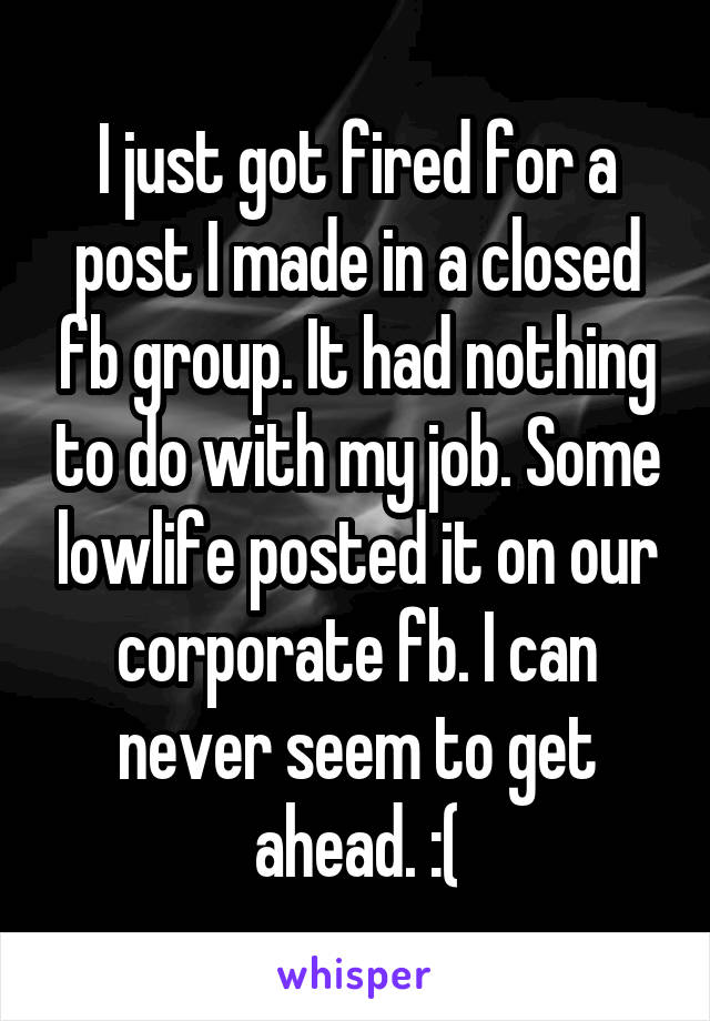 I just got fired for a post I made in a closed fb group. It had nothing to do with my job. Some lowlife posted it on our corporate fb. I can never seem to get ahead. :(