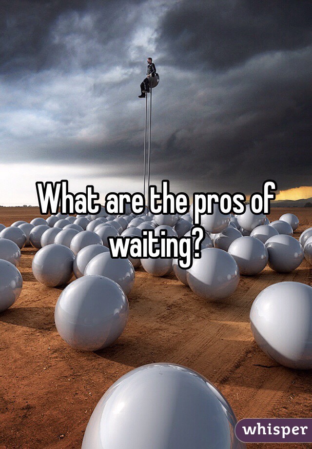 What are the pros of waiting?