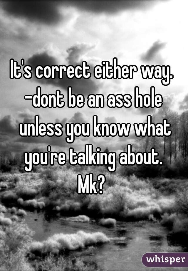 It's correct either way. 
-dont be an ass hole unless you know what you're talking about. 
Mk? 