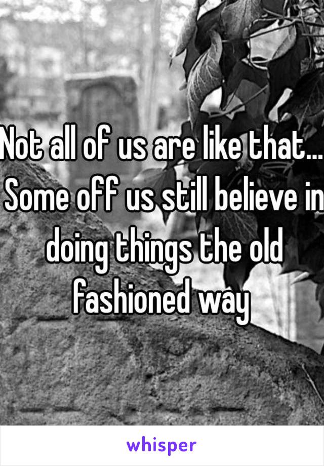 Not all of us are like that... Some off us still believe in doing things the old fashioned way 