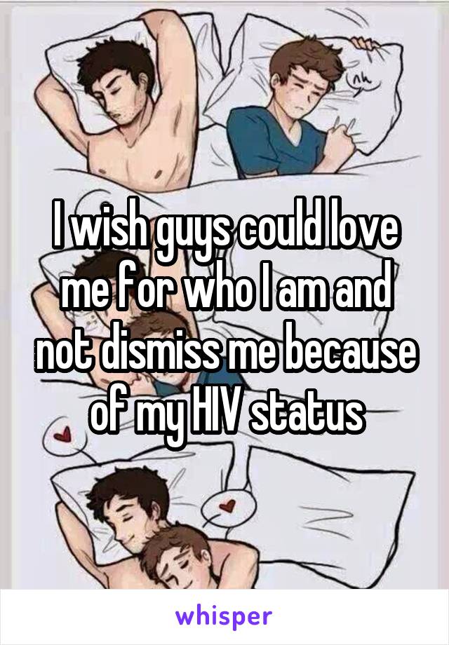 I wish guys could love me for who I am and not dismiss me because of my HIV status