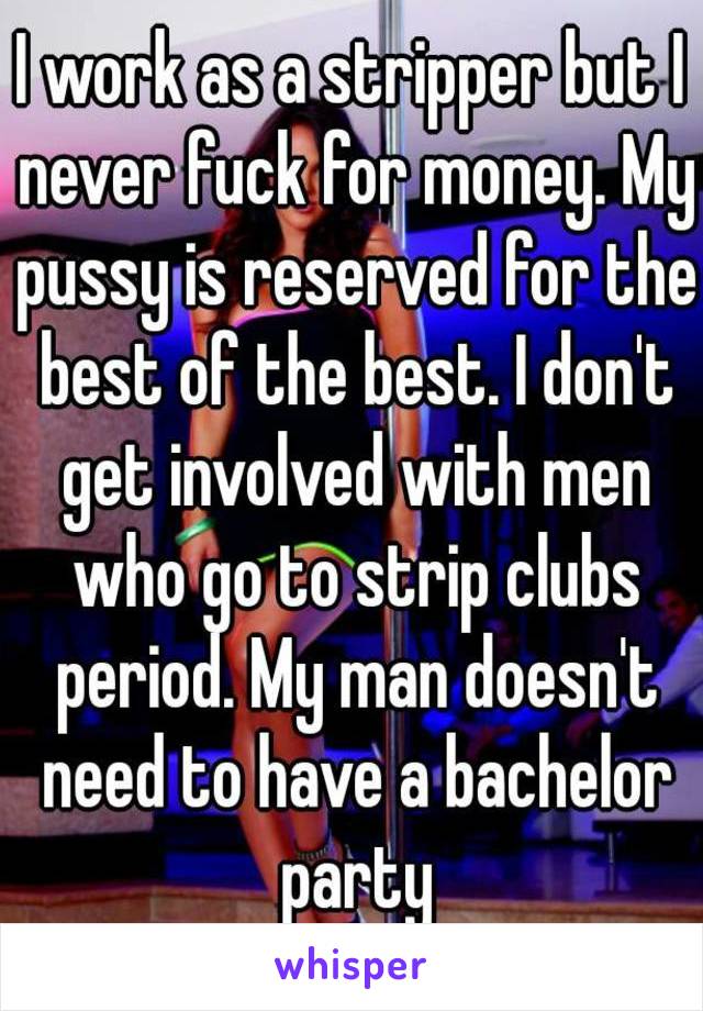 I work as a stripper but I never fuck for money. My pussy is reserved for the best of the best. I don't get involved with men who go to strip clubs period. My man doesn't need to have a bachelor party