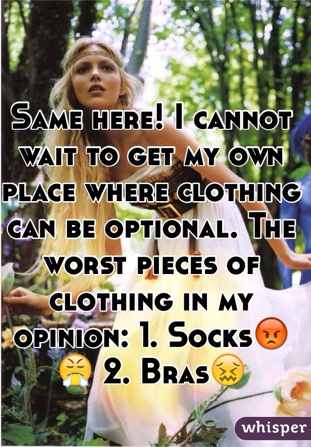 Same here! I cannot wait to get my own place where clothing can be optional. The worst pieces of clothing in my opinion: 1. Socks😡😤 2. Bras😖