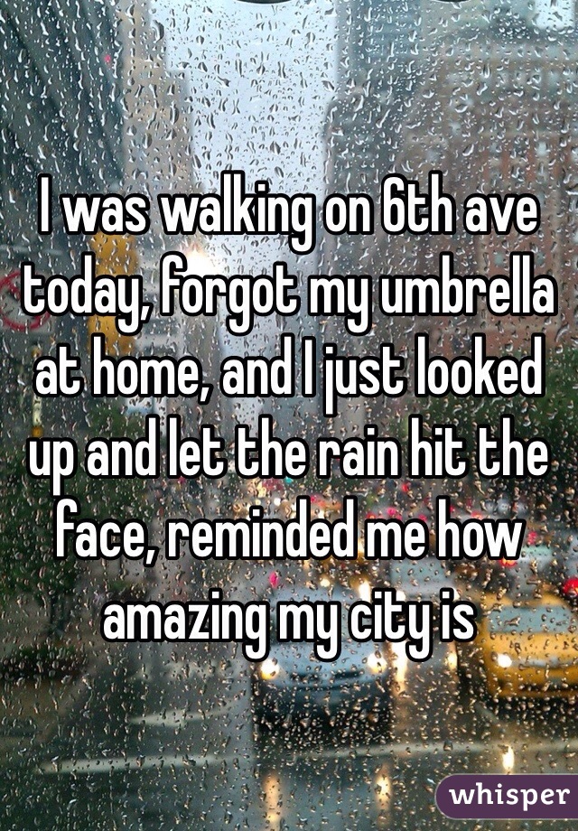 I was walking on 6th ave today, forgot my umbrella at home, and I just looked up and let the rain hit the face, reminded me how amazing my city is 